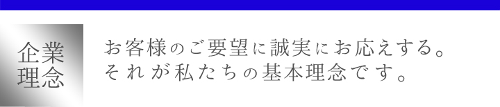 企業理念　お客様のご要望に誠実にお応えする。それが私たちの基本理念です。