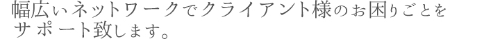 幅広いネットワークでクライアント様のお困りごとをサポート致します。